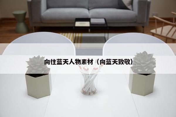 向往蓝天人物素材（向蓝天致敬）