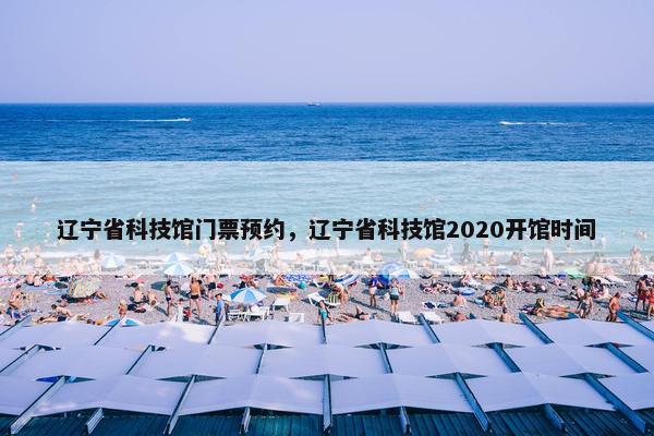 辽宁省科技馆门票预约，辽宁省科技馆2020开馆时间
