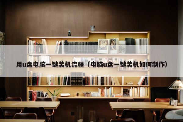 用u盘电脑一键装机流程（电脑u盘一键装机如何制作）