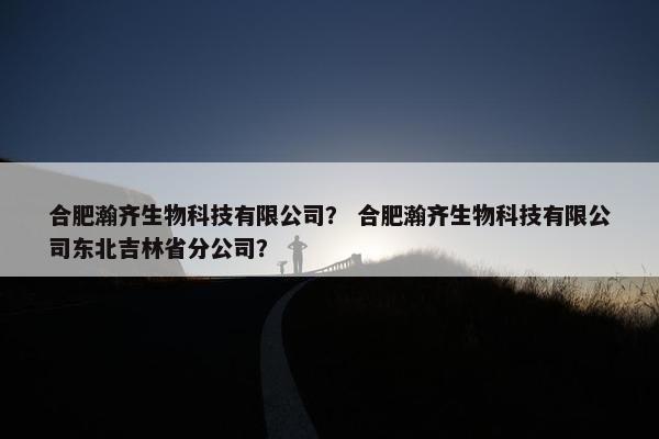 合肥瀚齐生物科技有限公司？ 合肥瀚齐生物科技有限公司东北吉林省分公司？