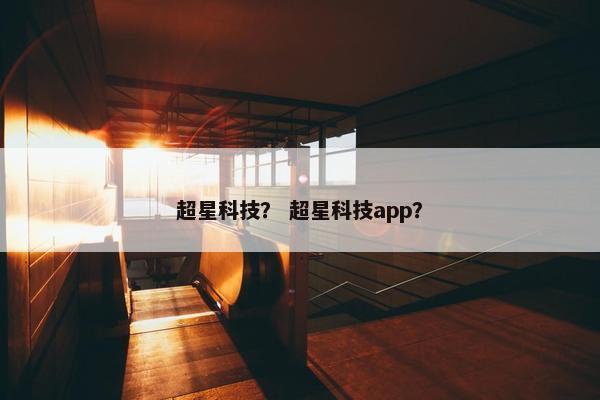超星科技？ 超星科技app？