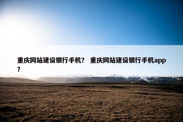 重庆网站建设银行手机？ 重庆网站建设银行手机app？