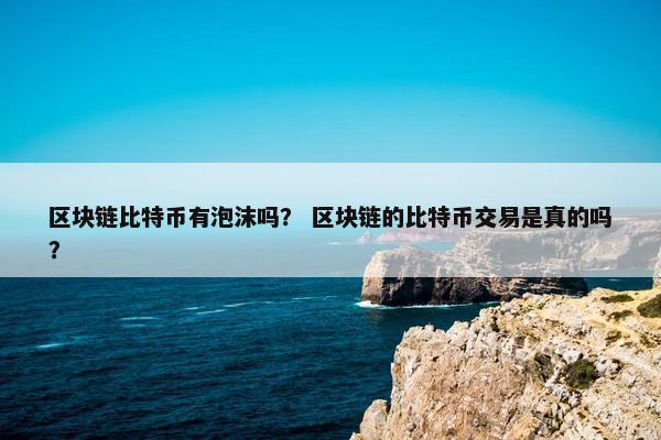 区块链比特币有泡沫吗？ 区块链的比特币交易是真的吗？