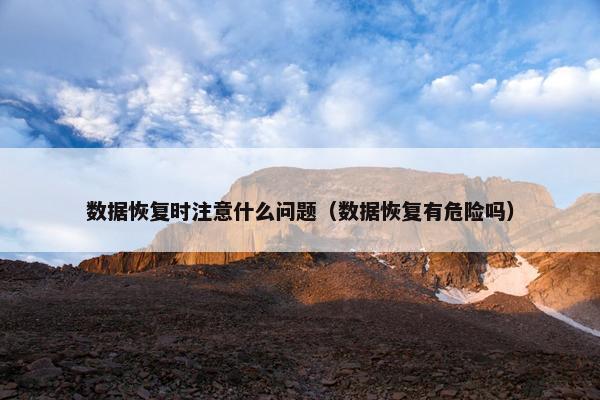 数据恢复时注意什么问题（数据恢复有危险吗）