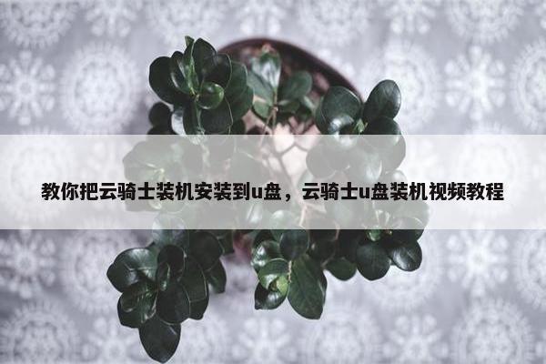 教你把云骑士装机安装到u盘，云骑士u盘装机视频教程