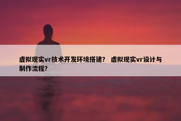 虚拟现实vr技术开发环境搭建？ 虚拟现实vr设计与制作流程？