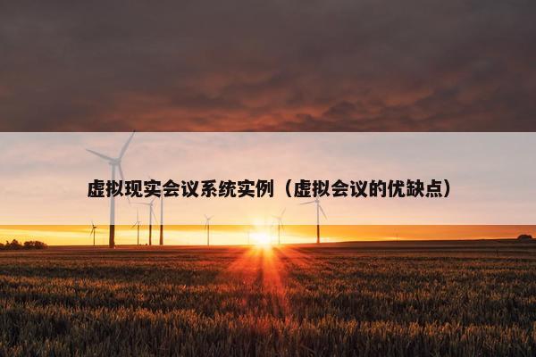 虚拟现实会议系统实例（虚拟会议的优缺点）