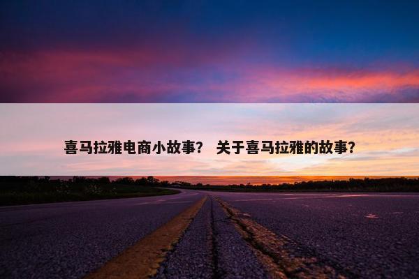 喜马拉雅电商小故事？ 关于喜马拉雅的故事？