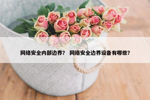 网络安全内部边界？ 网络安全边界设备有哪些？