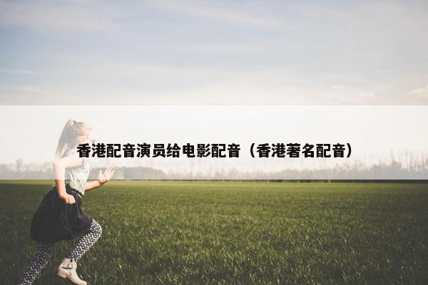 香港配音演员给电影配音（香港著名配音）
