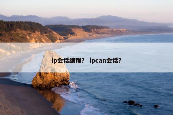 ip会话编程？ ipcan会话？