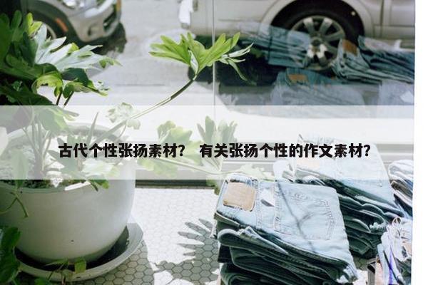 古代个性张扬素材？ 有关张扬个性的作文素材？