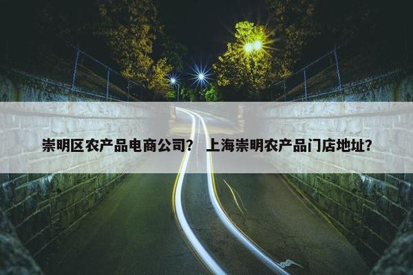 崇明区农产品电商公司？ 上海崇明农产品门店地址？