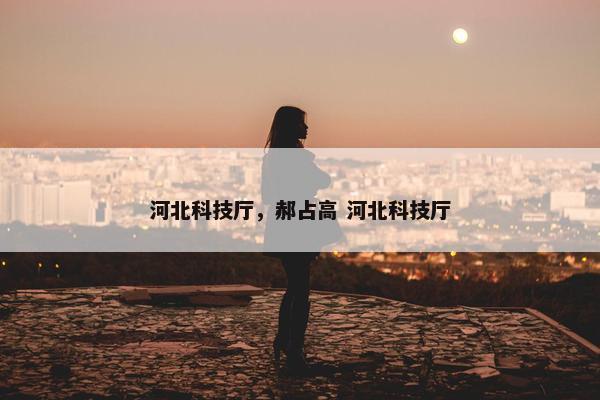 河北科技厅，郝占高 河北科技厅