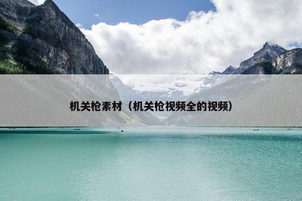 机关枪素材（机关枪视频全的视频）