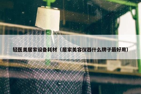 轻医美居家设备耗材（居家美容仪器什么牌子最好用）