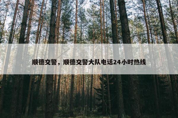 顺德交警，顺德交警大队电话24小时热线