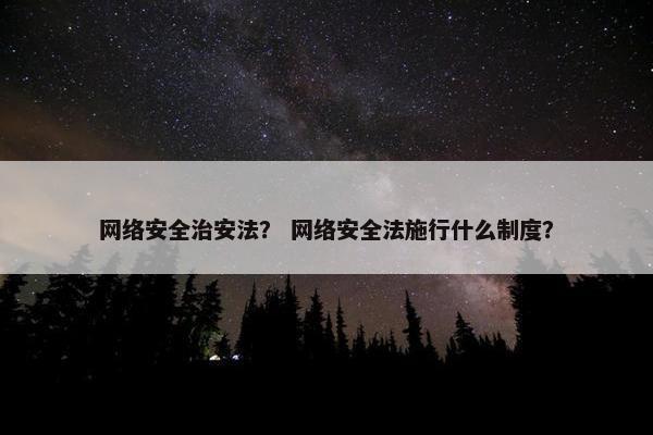 网络安全治安法？ 网络安全法施行什么制度？