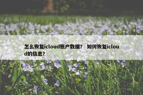 怎么恢复icloud账户数据？ 如何恢复icloud的信息？
