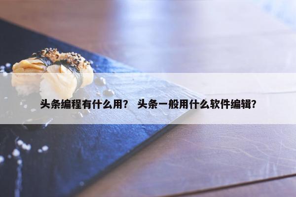 头条编程有什么用？ 头条一般用什么软件编辑？