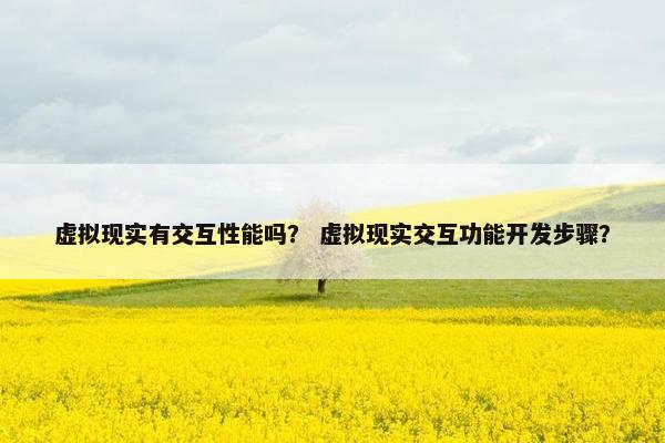 虚拟现实有交互性能吗？ 虚拟现实交互功能开发步骤？