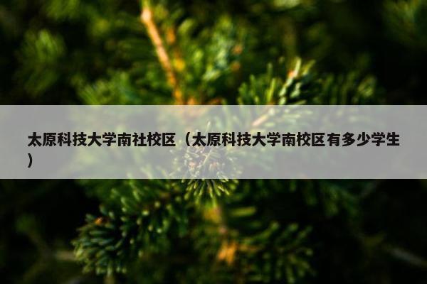 太原科技大学南社校区（太原科技大学南校区有多少学生）