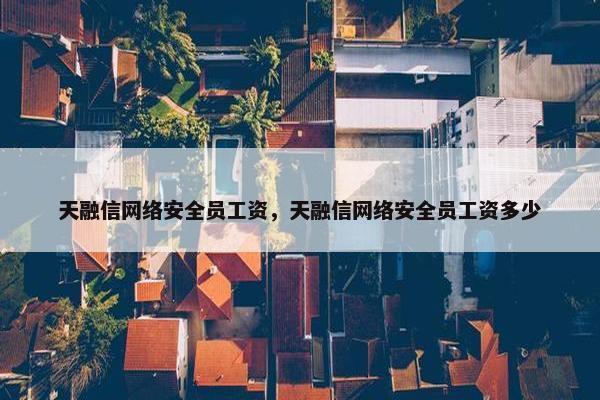 天融信网络安全员工资，天融信网络安全员工资多少