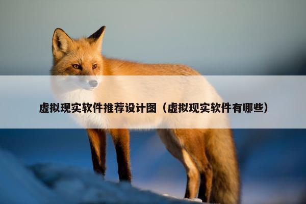 虚拟现实软件推荐设计图（虚拟现实软件有哪些）