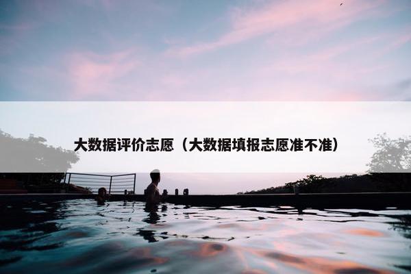 大数据评价志愿（大数据填报志愿准不准）