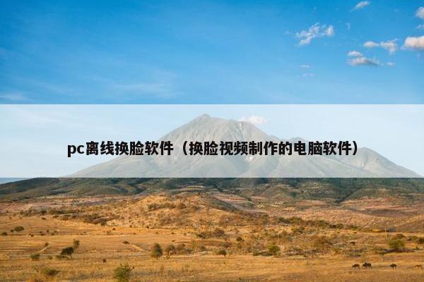 pc离线换脸软件（换脸视频制作的电脑软件）