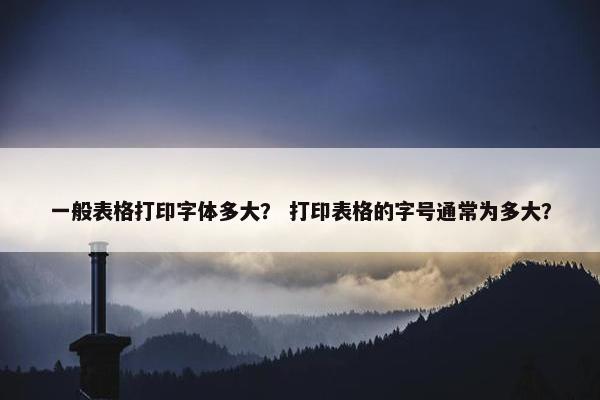 一般表格打印字体多大？ 打印表格的字号通常为多大？