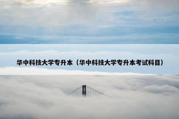 华中科技大学专升本（华中科技大学专升本考试科目）