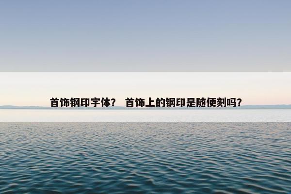首饰钢印字体？ 首饰上的钢印是随便刻吗？