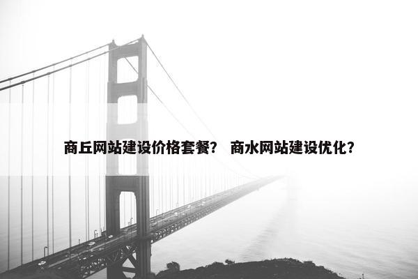商丘网站建设价格套餐？ 商水网站建设优化？