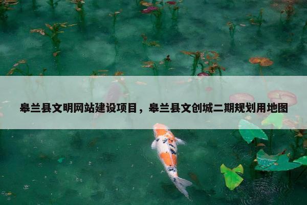 皋兰县文明网站建设项目，皋兰县文创城二期规划用地图