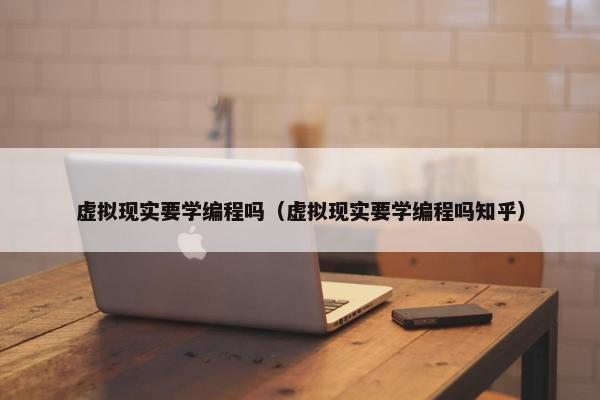 虚拟现实要学编程吗（虚拟现实要学编程吗知乎）