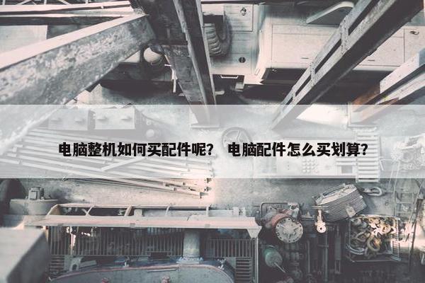 电脑整机如何买配件呢？ 电脑配件怎么买划算？