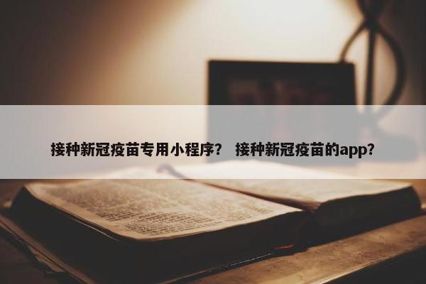 接种新冠疫苗专用小程序？ 接种新冠疫苗的app？