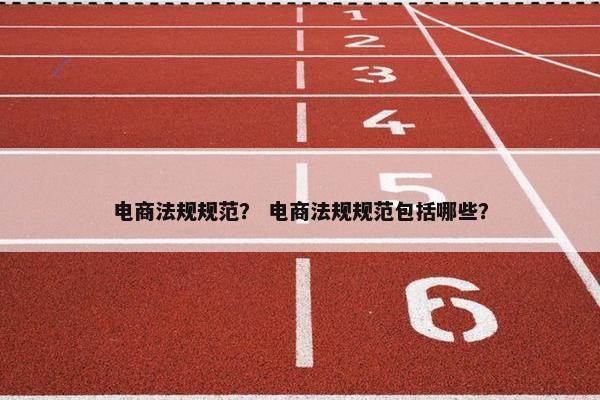 电商法规规范？ 电商法规规范包括哪些？
