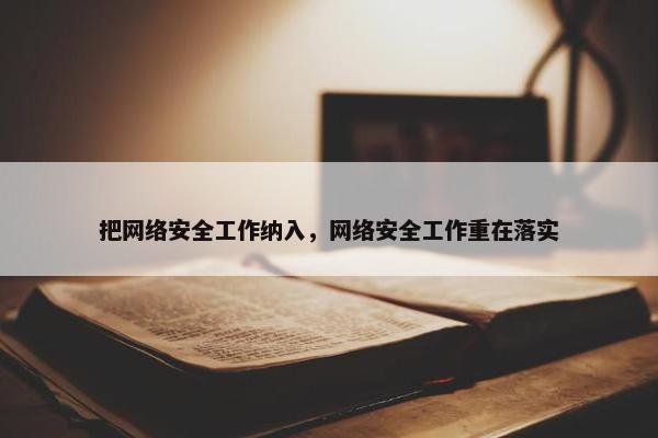 把网络安全工作纳入，网络安全工作重在落实