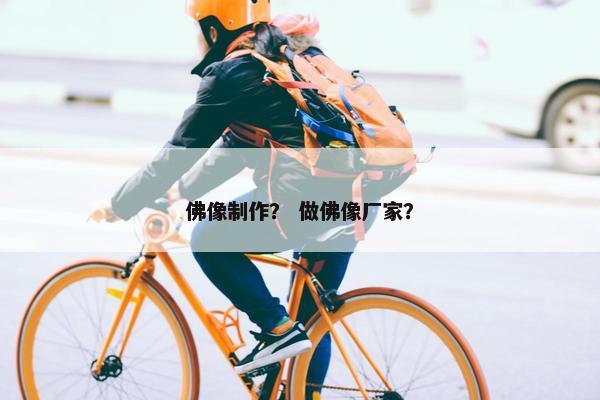 佛像制作？ 做佛像厂家？