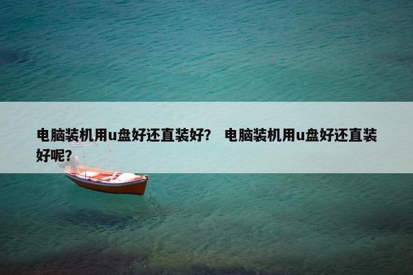 电脑装机用u盘好还直装好？ 电脑装机用u盘好还直装好呢？