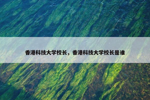 香港科技大学校长，香港科技大学校长是谁