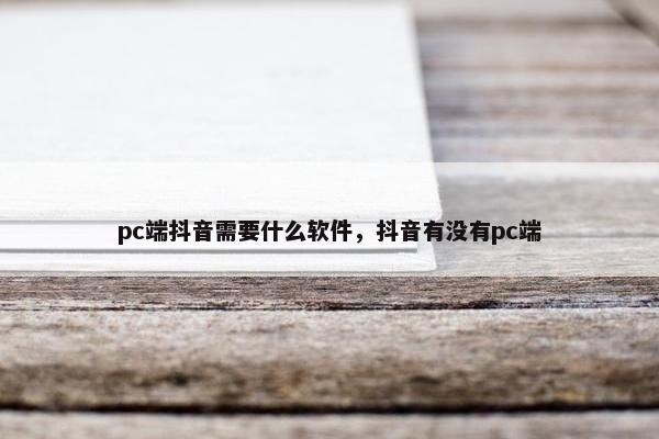 pc端抖音需要什么软件，抖音有没有pc端