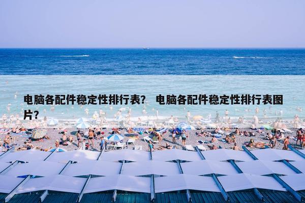 电脑各配件稳定性排行表？ 电脑各配件稳定性排行表图片？
