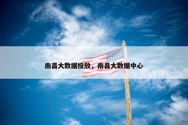 南昌大数据投放，南昌大数据中心