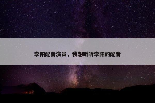 李阳配音演员，我想听听李阳的配音