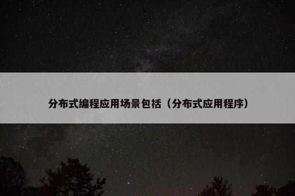 分布式编程应用场景包括（分布式应用程序）