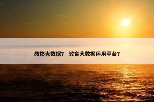教体大数据？ 教育大数据运用平台？
