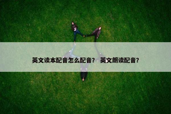 英文读本配音怎么配音？ 英文朗读配音？